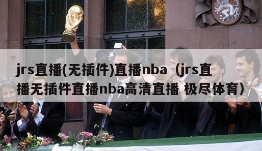 jrs直播(无插件)直播nba（jrs直播无插件直播nba高清直播 极尽体育）