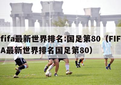 fifa最新世界排名:国足第80（FIFA最新世界排名国足第80）