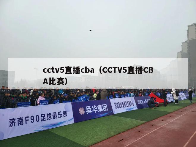 cctv5直播cba（CCTV5直播CBA比赛）