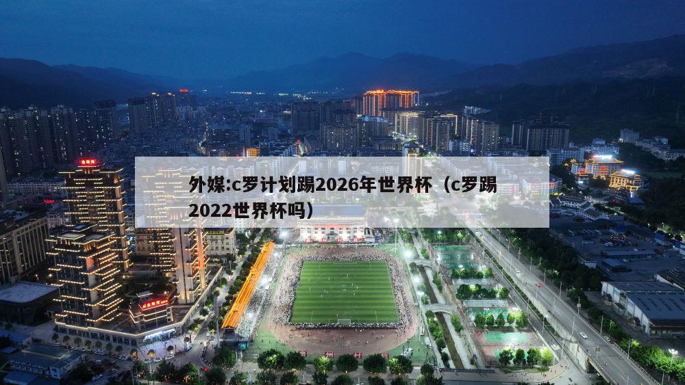 外媒:c罗计划踢2026年世界杯（c罗踢2022世界杯吗）