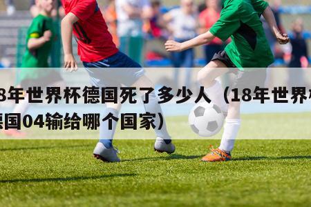 18年世界杯德国死了多少人（18年世界杯德国04输给哪个国家）