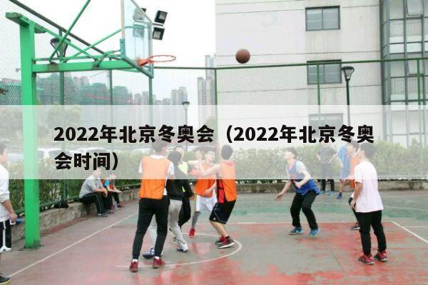 2022年北京冬奥会（2022年北京冬奥会时间）