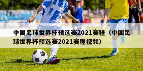 中国足球世界杯预选赛2021赛程（中国足球世界杯预选赛2021赛程视频）