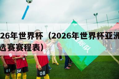 2026年世界杯（2026年世界杯亚洲区预选赛赛程表）