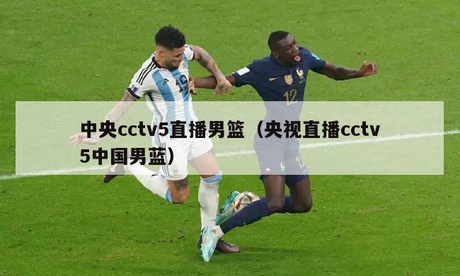 中央cctv5直播男篮（央视直播cctv5中国男蓝）