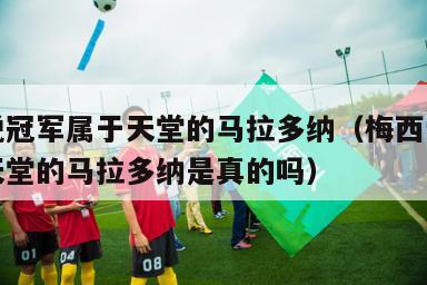 梅西说冠军属于天堂的马拉多纳（梅西说冠军属于天堂的马拉多纳是真的吗）