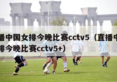 直播中国女排今晚比赛cctv5（直播中国女排今晚比赛cctv5+）