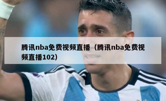 腾讯nba免费视频直播（腾讯nba免费视频直播102）