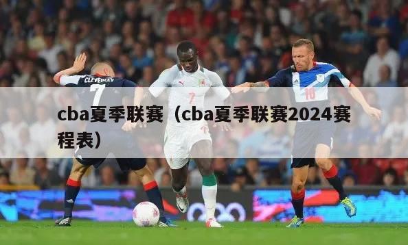 cba夏季联赛（cba夏季联赛2024赛程表）