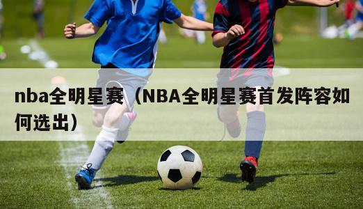 nba全明星赛（NBA全明星赛首发阵容如何选出）