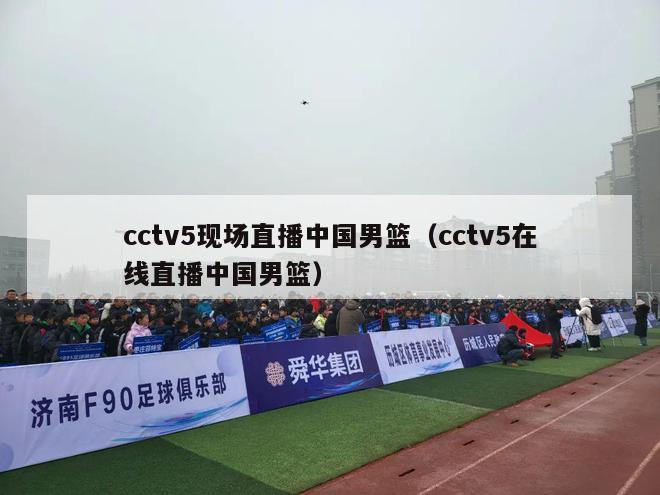 cctv5现场直播中国男篮（cctv5在线直播中国男篮）