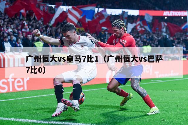 广州恒大vs皇马7比1（广州恒大vs巴萨7比0）