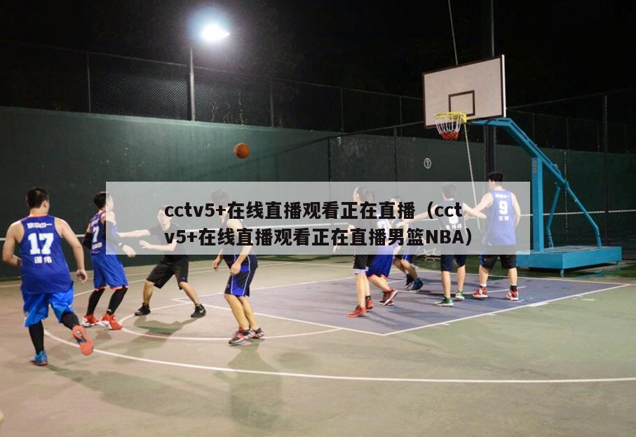 cctv5+在线直播观看正在直播（cctv5+在线直播观看正在直播男篮NBA）