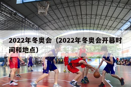 2022年冬奥会（2022年冬奥会开幕时间和地点）