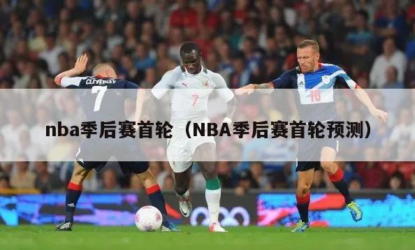 nba季后赛首轮（NBA季后赛首轮预测）