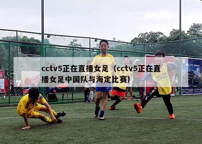 cctv5正在直播女足（cctv5正在直播女足中国队与海定比赛）