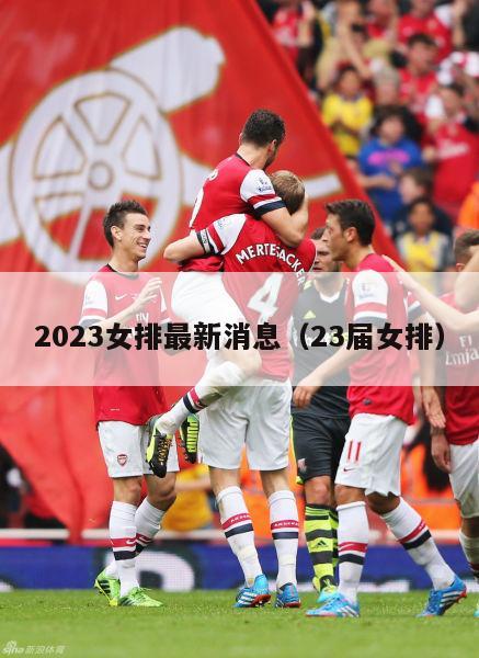 2023女排最新消息（23届女排）