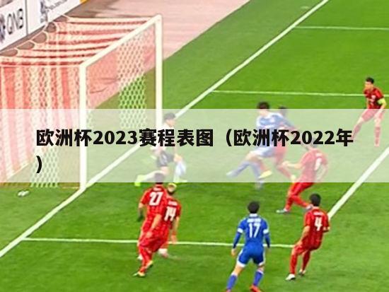 欧洲杯2023赛程表图（欧洲杯2022年）