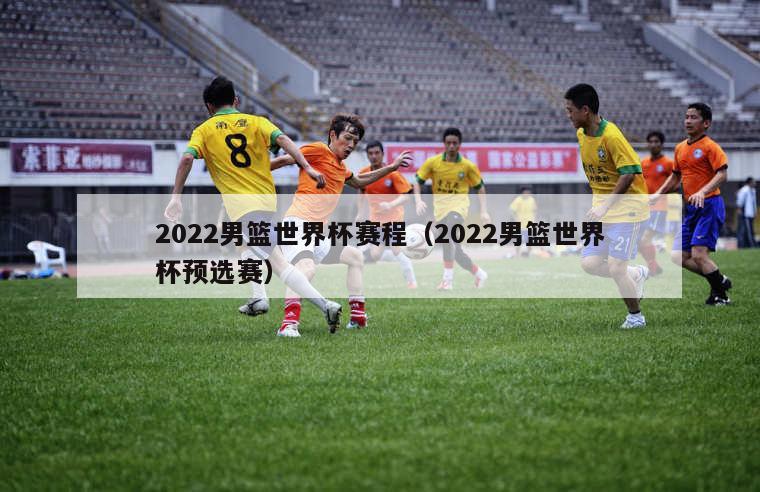 2022男篮世界杯赛程（2022男篮世界杯预选赛）