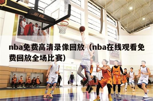 nba免费高清录像回放（nba在线观看免费回放全场比赛）