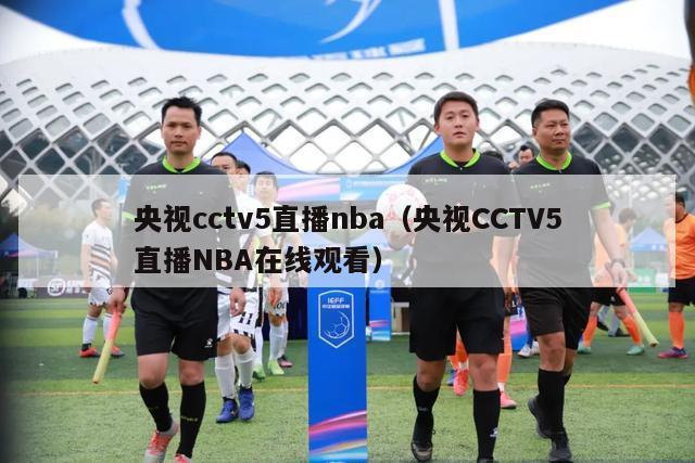 央视cctv5直播nba（央视CCTV5直播NBA在线观看）