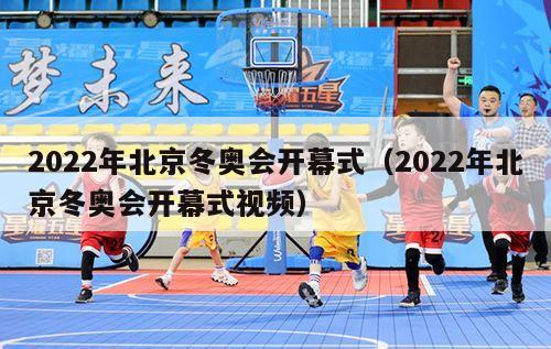 2022年北京冬奥会开幕式（2022年北京冬奥会开幕式视频）