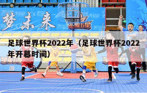 足球世界杯2022年（足球世界杯2022年开幕时间）