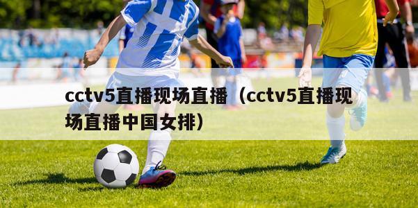 cctv5直播现场直播（cctv5直播现场直播中国女排）