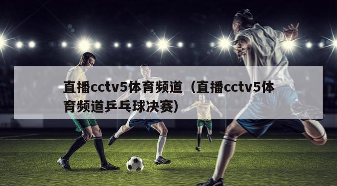 直播cctv5体育频道（直播cctv5体育频道乒乓球决赛）