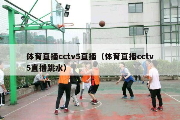 体育直播cctv5直播（体育直播cctv5直播跳水）