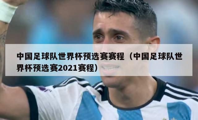 中国足球队世界杯预选赛赛程（中国足球队世界杯预选赛2021赛程）