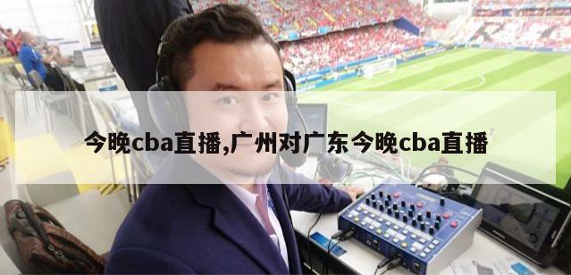 今晚cba直播,广州对广东今晚cba直播