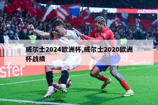 威尔士2024欧洲杯,威尔士2020欧洲杯战绩