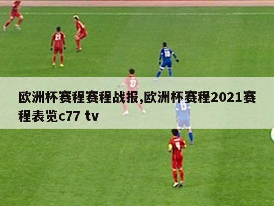 欧洲杯赛程赛程战报,欧洲杯赛程2021赛程表览c77 tv