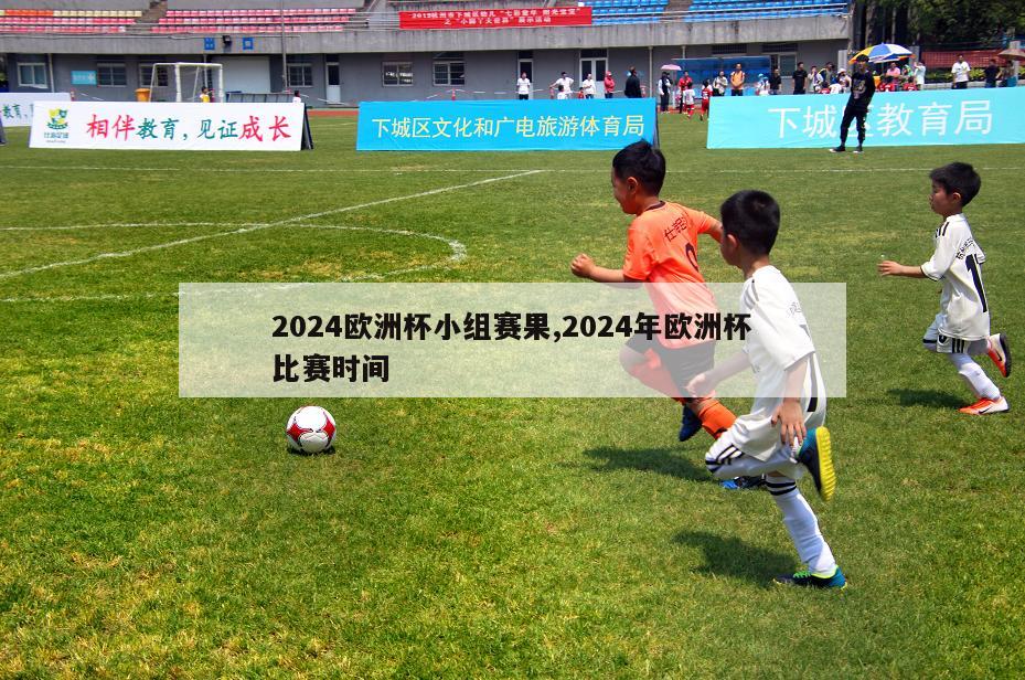 2024欧洲杯小组赛果,2024年欧洲杯比赛时间