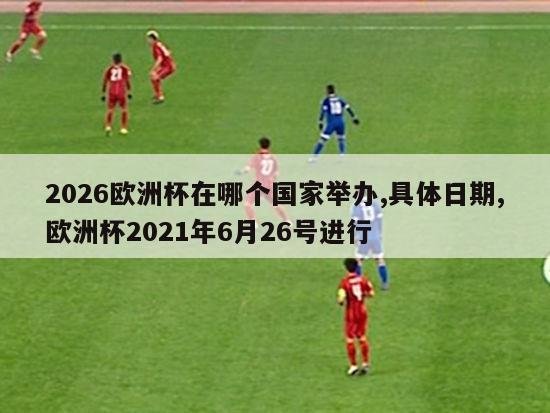 2026欧洲杯在哪个国家举办,具体日期,欧洲杯2021年6月26号进行