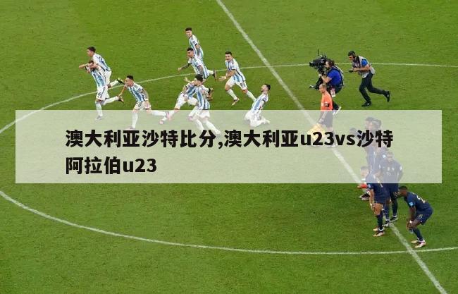 澳大利亚沙特比分,澳大利亚u23vs沙特阿拉伯u23