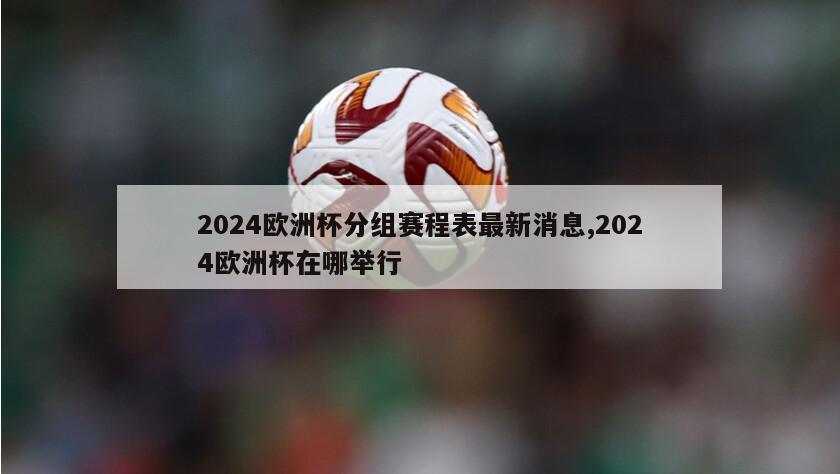 2024欧洲杯分组赛程表最新消息,2024欧洲杯在哪举行