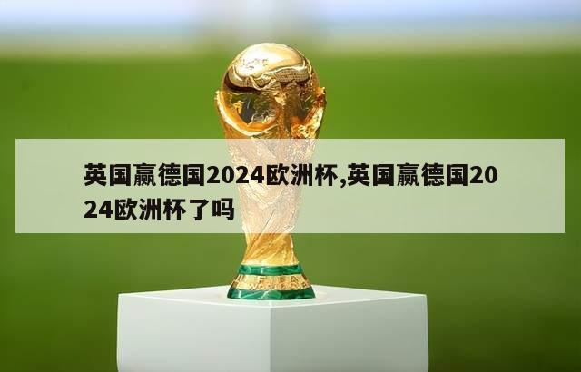 英国赢德国2024欧洲杯,英国赢德国2024欧洲杯了吗