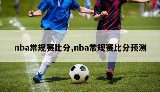 nba常规赛比分,nba常规赛比分预测