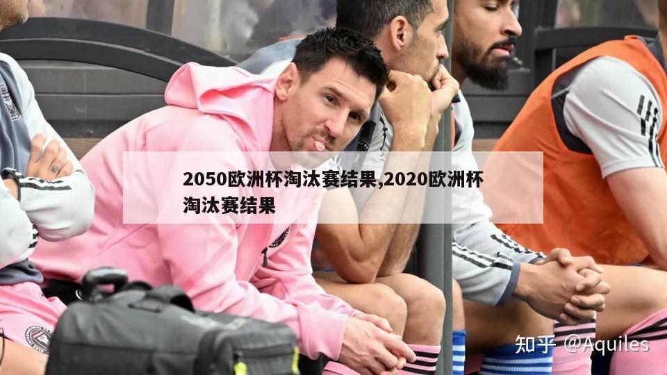 2050欧洲杯淘汰赛结果,2020欧洲杯淘汰赛结果