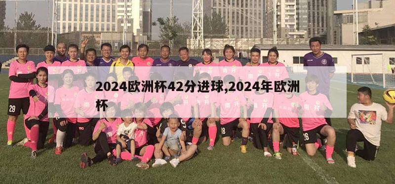 2024欧洲杯42分进球,2024年欧洲杯