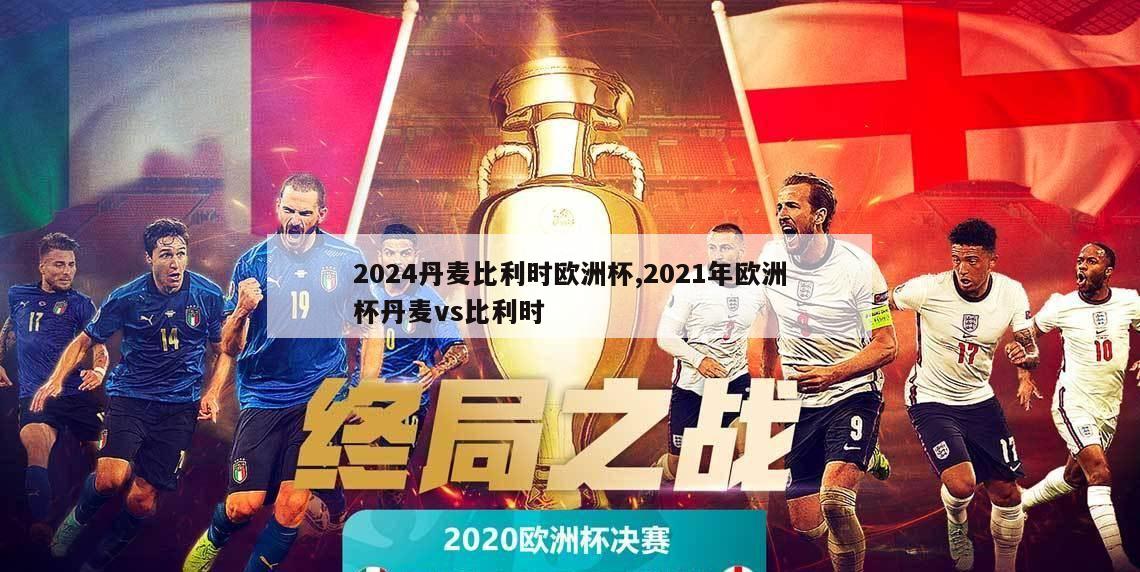 2024丹麦比利时欧洲杯,2021年欧洲杯丹麦vs比利时