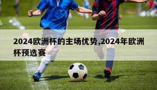 2024欧洲杯的主场优势,2024年欧洲杯预选赛