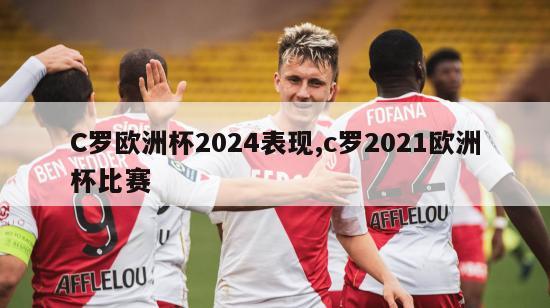 C罗欧洲杯2024表现,c罗2021欧洲杯比赛