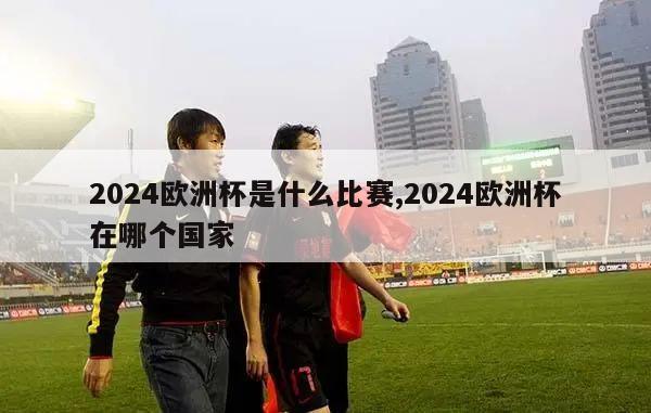 2024欧洲杯是什么比赛,2024欧洲杯在哪个国家