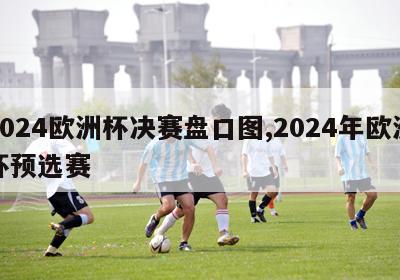 2024欧洲杯决赛盘口图,2024年欧洲杯预选赛